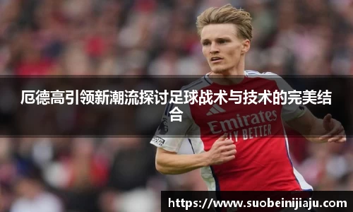 厄德高引领新潮流探讨足球战术与技术的完美结合